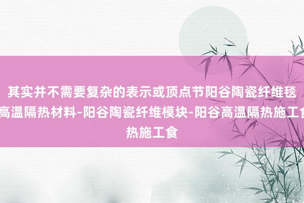 其实并不需要复杂的表示或顶点节阳谷陶瓷纤维毯-高温隔热材料-阳谷陶瓷纤维模块-阳谷高温隔热施工食